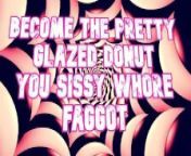 Become the pretty glazed donut you sissy whore faggot from momnut